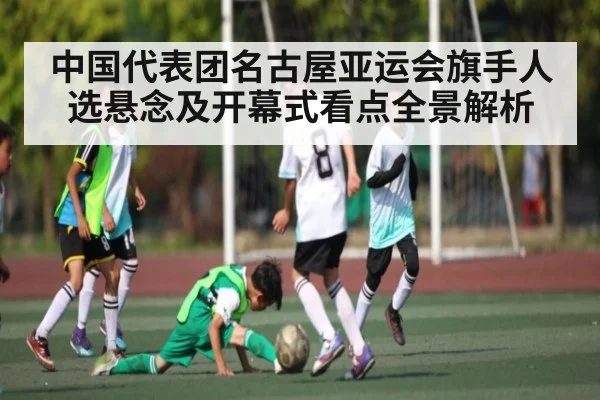 中国代表团名古屋亚运会旗手人选悬念及开幕式看点全景解析