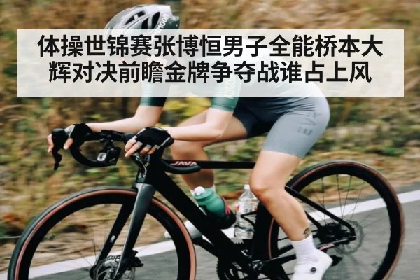 体操世锦赛张博恒男子全能桥本大辉对决前瞻金牌争夺战谁占上风（yabo）