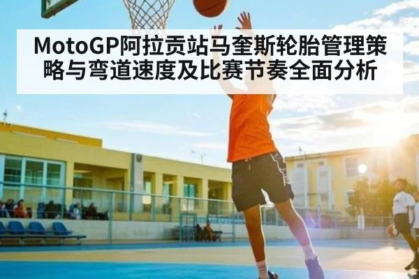 MotoGP阿拉贡站马奎斯轮胎管理策略与弯道速度及比赛节奏全面分析（yabo）