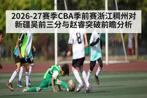 2026-27赛季CBA季前赛浙江稠州对新疆吴前三分与赵睿突破前瞻分析（yabo）