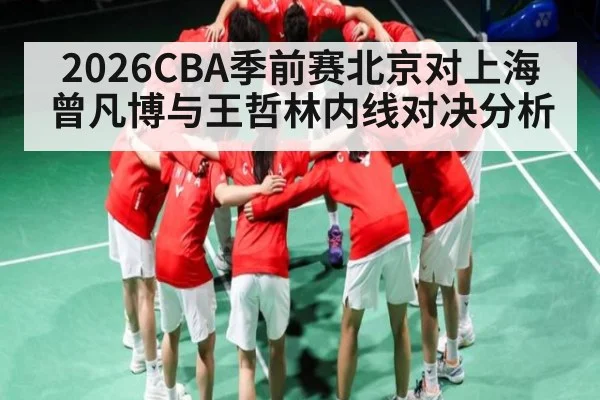 2026CBA季前赛北京对上海曾凡博与王哲林内线对决分析（yabo）